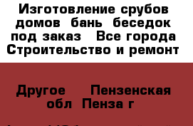 Изготовление срубов домов, бань, беседок под заказ - Все города Строительство и ремонт » Другое   . Пензенская обл.,Пенза г.